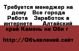 Требуется менеджер на дому - Все города Работа » Заработок в интернете   . Алтайский край,Камень-на-Оби г.